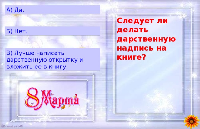 A) Да. Следует ли делать дарственную надпись на книге? Б) Нет. B) Лучше написать дарственную открытку и вложить ее в книгу. 