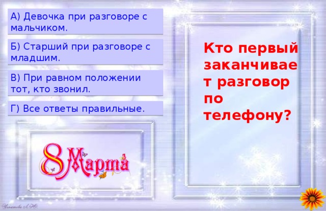 A) Девочка при разговоре с мальчиком. Кто первый заканчивает разговор по телефону?  Б) Старший при разговоре с младшим. B) При равном положении тот, кто звонил. Г) Все ответы правильные. 