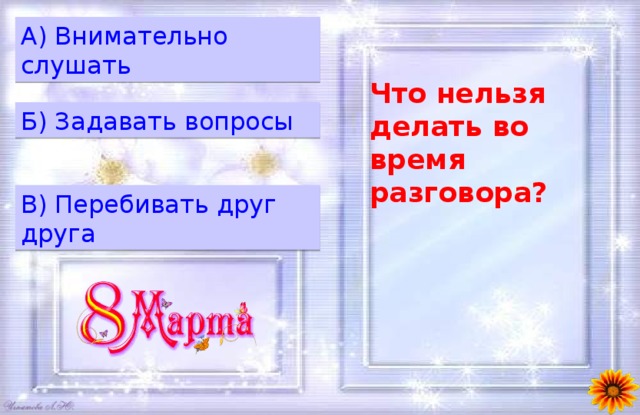 A) Внимательно слушать Что нельзя делать во время разговора? Б) Задавать вопросы B) Перебивать друг друга 