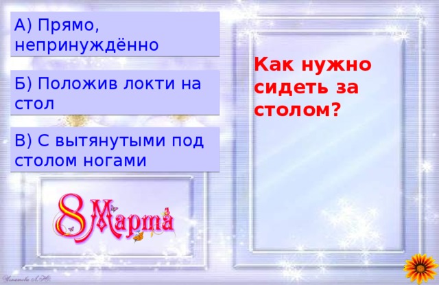A) Прямо, непринуждённо Как нужно сидеть за столом? Б) Положив локти на стол B) С вытянутыми под столом ногами 