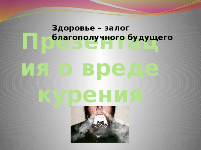 Здоровье – залог благополучного будущего Презентация о вреде курения  