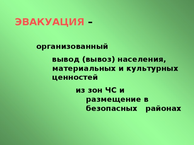 ЭВАКУАЦИЯ –  организованный  вывод (вывоз) населения, материальных и культурных ценностей  из зон ЧС и  размещение в  безопасных районах 