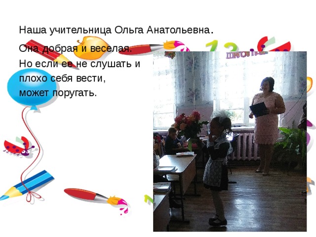 Наша учительница Ольга Анатольевна . Она  добрая и веселая. Но если ее не слушать и плохо себя вести, может поругать. 