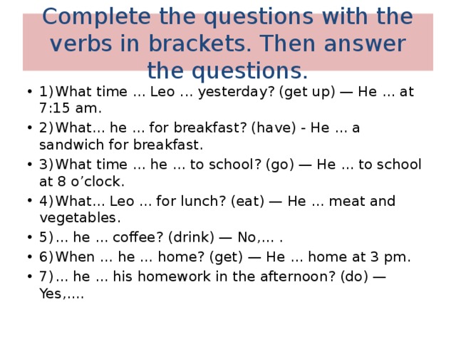 At school at go clock. Complete the questions with the verbs in Brackets. Complete the questions ответы. Complete the questions with the verbs in Brackets then answer the questions. Complete the questions with the verbs in Brackets then answer the questions what time Leo yesterday.