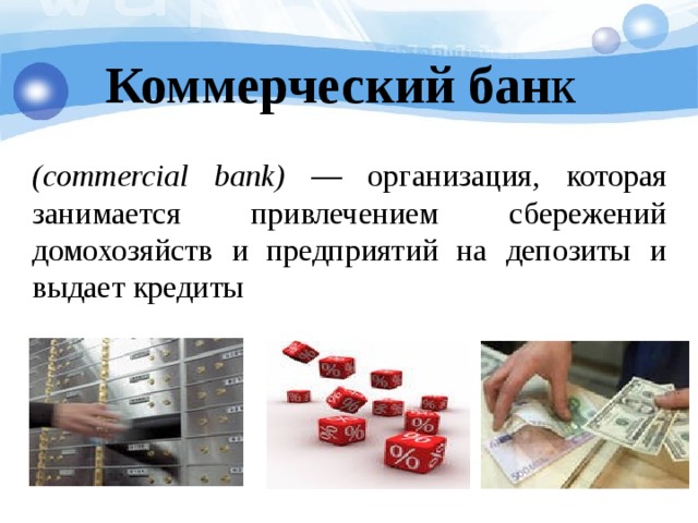 Коммерческий бан к (commercial bank) — организация, которая занимается привлечением сбережений домохозяйств и предприятий на депозиты и выдает кредиты 
