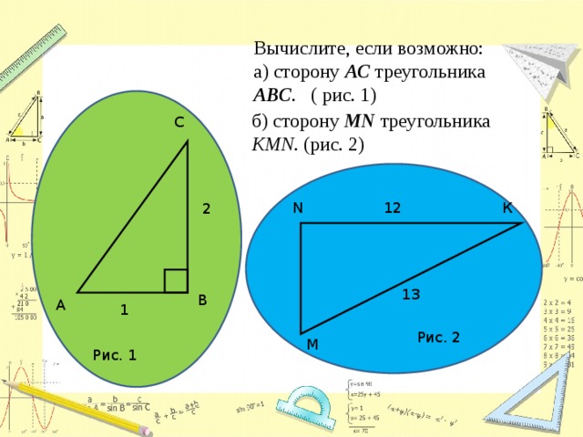  Вычислите, если возможно:  а) сторону АС треугольника АВС . ( рис. 1) б) сторону МN треугольника КМN . (рис. 2) С N К 12 2 13 В А 1 Рис. 2 М Рис. 1 