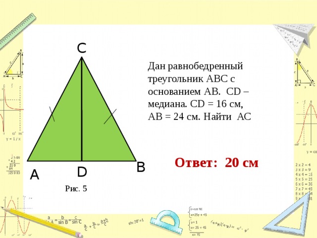 С  Дан равнобедренный треугольник АВС с основанием АВ. CD – медиана. CD = 16 см, АВ = 24 см. Найти АС Ответ: 20 см В D А Рис. 5 