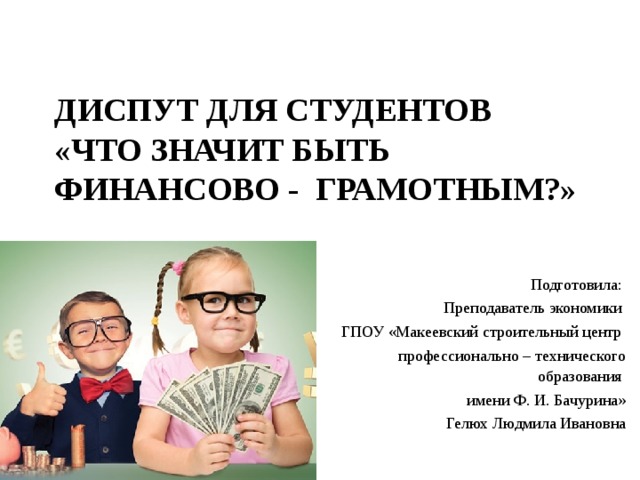 ДИСПУТ для студентов «Что значит быть финансово - ГРАМОТНЫМ?»   Подготовила: Преподаватель экономики ГПОУ «Макеевский строительный центр  профессионально – технического обр азования имени Ф. И. Бачурина» Гелюх Людмила Ивановна 