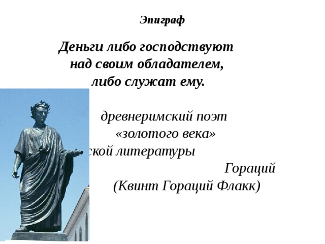 Эпиграф     Деньги либо господствуют  над своим обладателем,  либо служат ему.   древнеримский поэт  «золотого века»  римской литературы Гораций  (Квинт Гораций Флакк)   