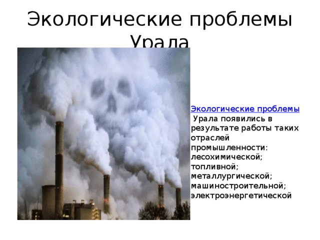 Экологические проблемы Урала   Экологические проблемы   Урала появились в результате работы таких отраслей промышленности: лесохимической; топливной; металлургической; машиностроительной; электроэнергетической 