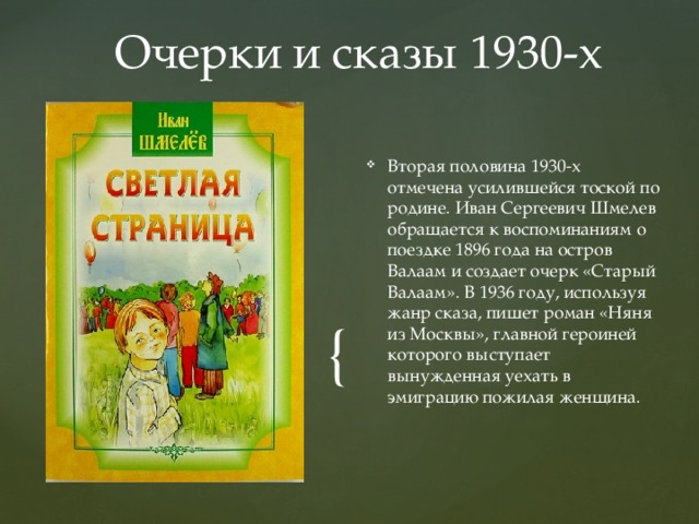 Очерки и сказы 1930-х Вторая половина 1930-х отмечена усилившейся тоской по родине. Иван Сергеевич Шмелев обращается к воспоминаниям о поездке 1896 года на остров Валаам и создает очерк «Старый Валаам». В 1936 году, используя жанр сказа, пишет роман «Няня из Москвы», главной героиней которого выступает вынужденная уехать в эмиграцию пожилая женщина. 