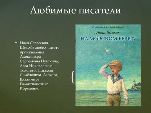 Любимые писатели Иван Сергеевич Шмелёв любил читать произведения Александра Сергеевича Пушкина, Льва Николаевича Толстого, Николая Семёновича Лескова, Владимира Галактионовича Короленко. 