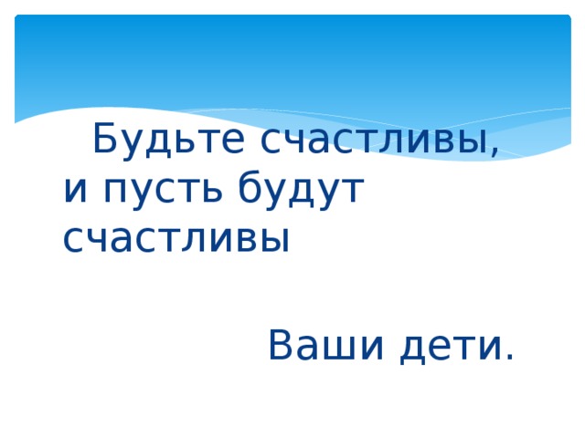  Будьте счастливы, и пусть будут счастливы  Ваши дети. 