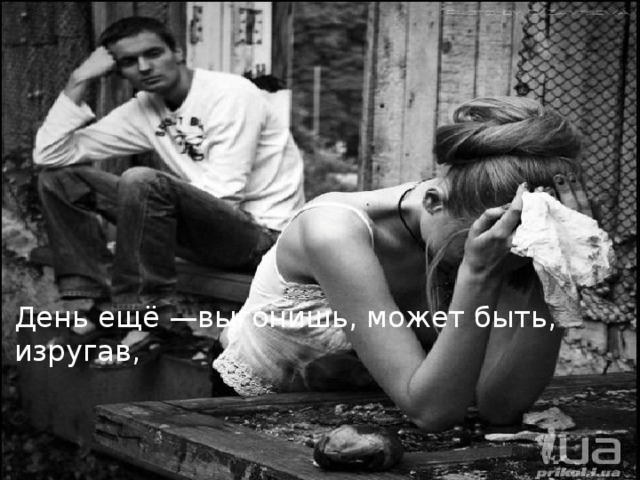 День ещё —выгонишь, может быть, изругав,