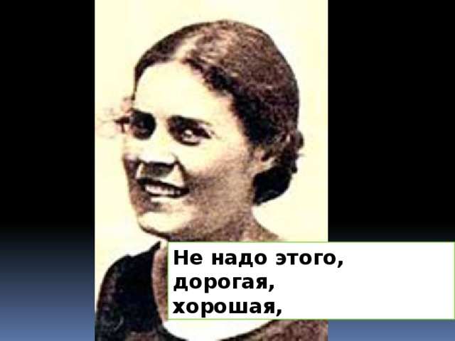 Не надо этого,  дорогая,  хорошая,