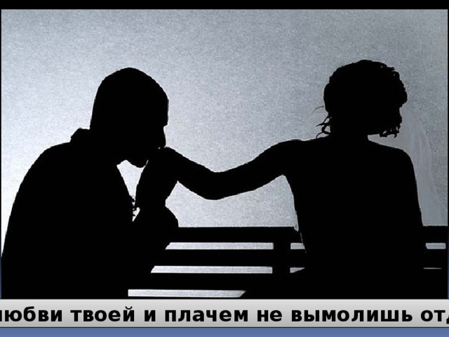а у любви твоей и плачем не вымолишь отдых.