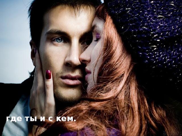 где ты и с кем.