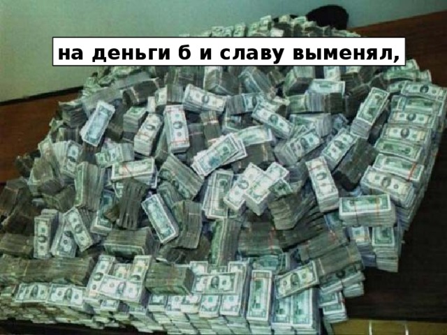 на деньги б и славу выменял,