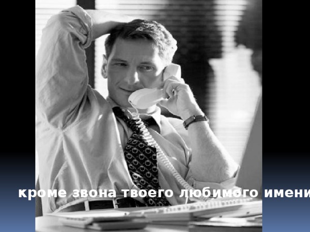 кроме звона твоего любимого имени.