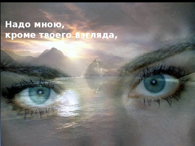 Надо мною,  кроме твоего взгляда,