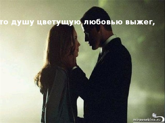 что душу цветущую любовью выжег,