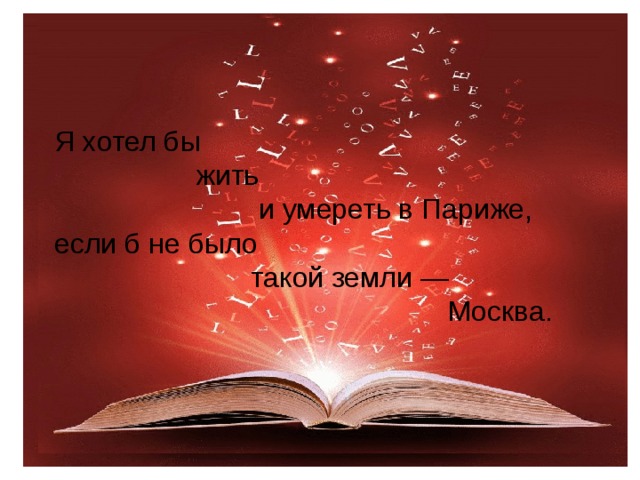 Я хотел бы                    жить                            и умереть в Париже,  если б не было                           такой земли —                                                    Москва.