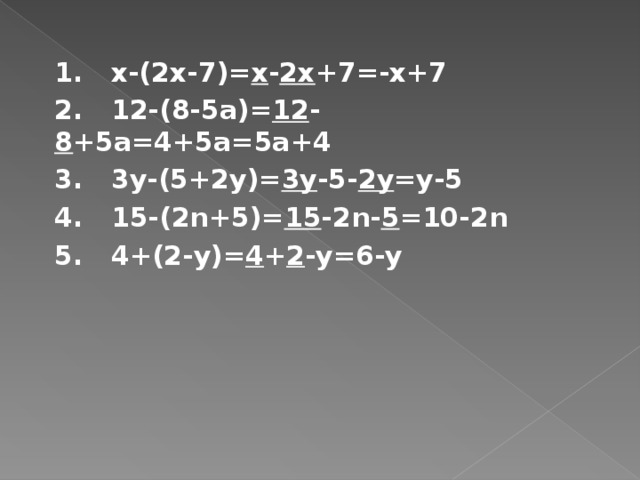 1. х-(2х-7)= х - 2х +7=-х+7 2. 12-(8-5а)= 12 - 8 +5а=4+5а=5а+4 3. 3у-(5+2у)= 3у -5- 2у =у-5 4. 15-(2n+5)= 15 -2n- 5 =10-2n 5. 4+(2-y)= 4 + 2 -y=6-y  