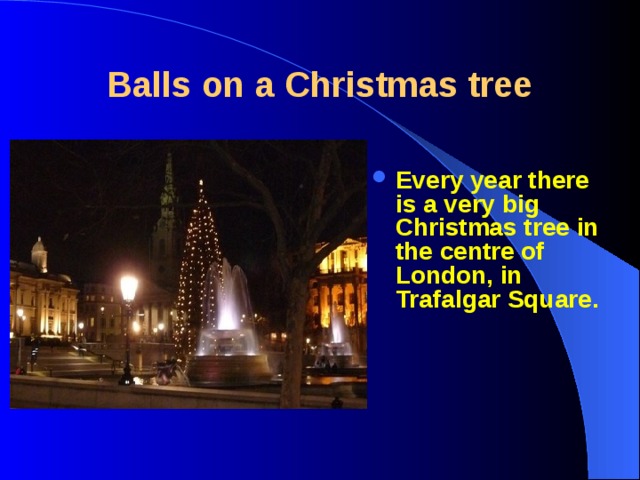 Balls on a Christmas tree Every year there is a very big Christmas tree in the centre of London, in Trafalgar Square. 