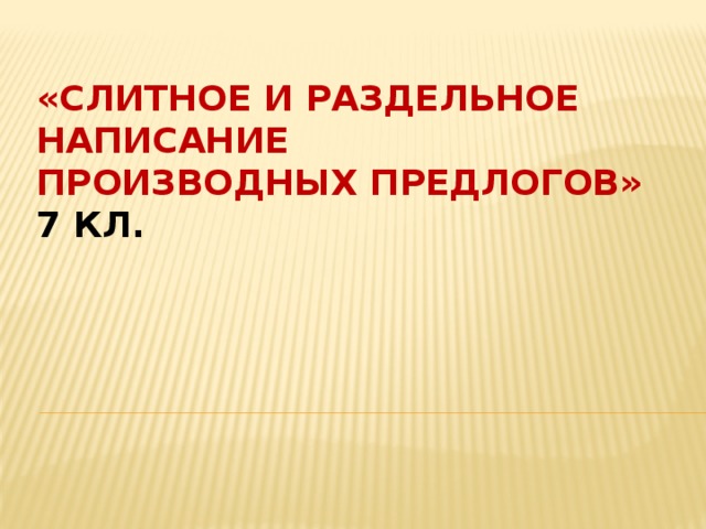 «Слитное и раздельное написание  производных предлогов» 7 кл. 