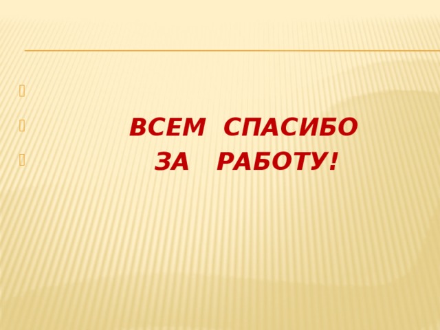   ВСЕМ СПАСИБО  ЗА РАБОТУ! 