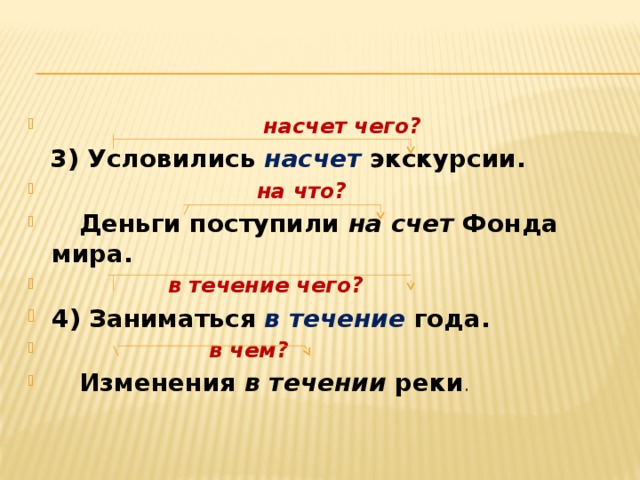  насчет чего?  3) Условились насчет  экскурсии.  на что?  Деньги поступили на счет Фонда мира.  в течение чего? 4) Заниматься в течение  года.  в чем?  Изменения в течении реки . 