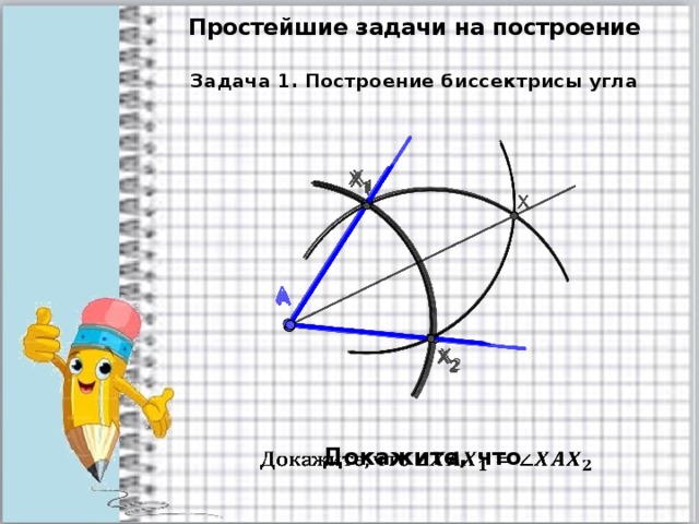 Простейшие задачи на построение Задача 1. Построение биссектрисы угла Докажите, что   