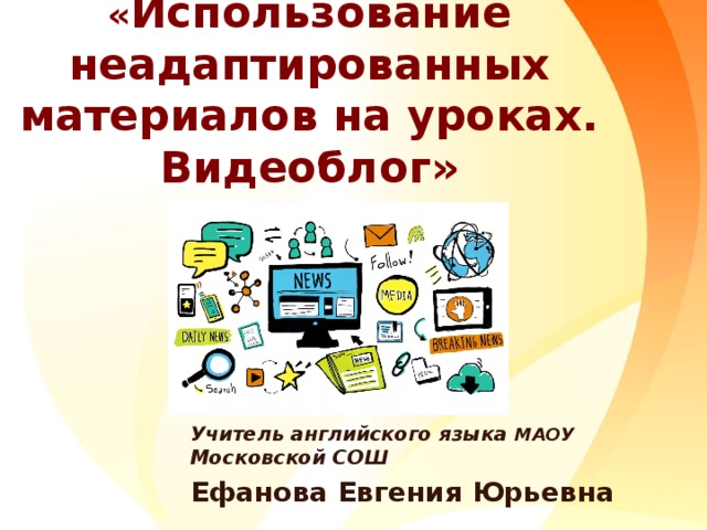 Конкурсное испытание «Мастер-класс»  « Использование неадаптированных материалов на уроках. Видеоблог»   Учитель английского языка МАОУ Московской СОШ Ефанова Евгения Юрьевна 