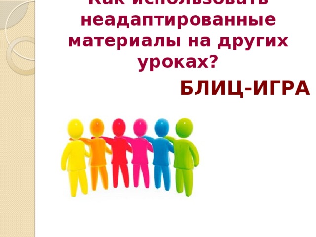 Как использовать неадаптированные материалы на других уроках? БЛИЦ-ИГРА 