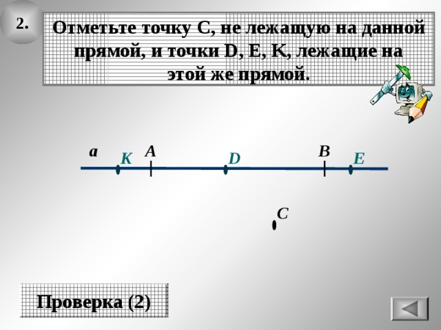 2. Отметьте точку С, не лежащую на данной прямой, и точки D, E, K, лежащие на этой же прямой. А В а D E K С Проверка (2) 