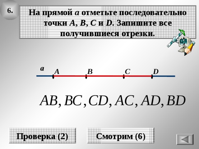 6. На прямой а отметьте последовательно точки A , B , C и D . Запишите все получившиеся отрезки. а A C B D Проверка (2) Смотрим (6) 