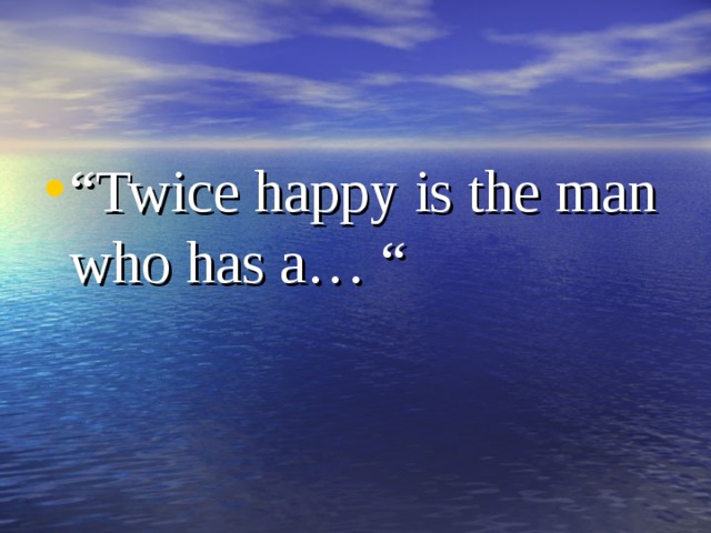 “ Twice happy is the man who has a… “ 
