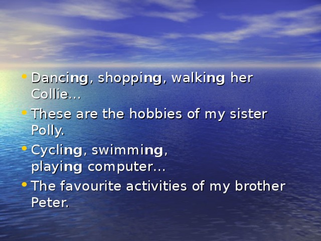 Danci ng , shoppi ng , walki ng  her Collie… These are the hobbies of my sister Polly. Cycli ng , swimmi ng , playi ng  computer… The favourite activities of my brother Peter. 