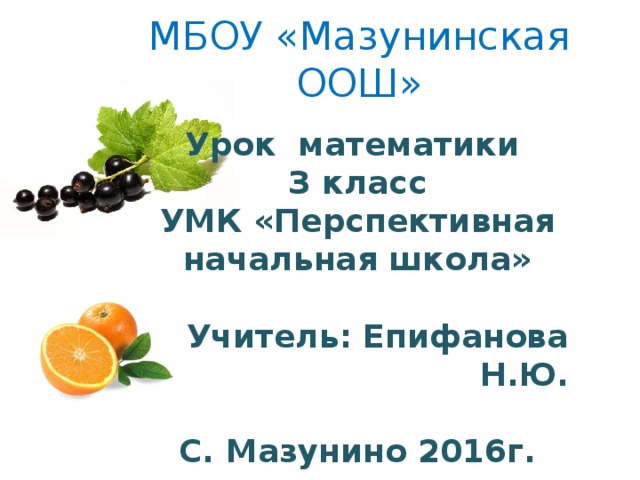 МБОУ «Мазунинская ООШ» Урок математики З класс УМК «Перспективная начальная школа»  Учитель: Епифанова Н.Ю.  С. Мазунино 2016г. 
