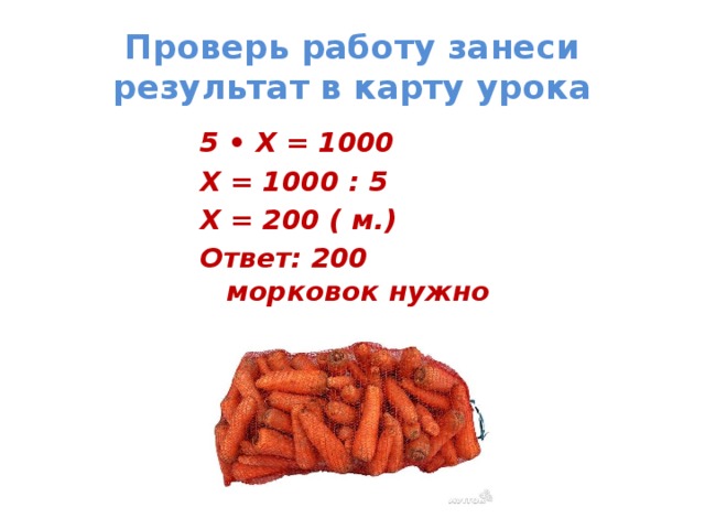 Проверь работу занеси результат в карту урока 5 • Х = 1000 Х = 1000 : 5 Х = 200 ( м.) Ответ: 200 морковок нужно съесть. 