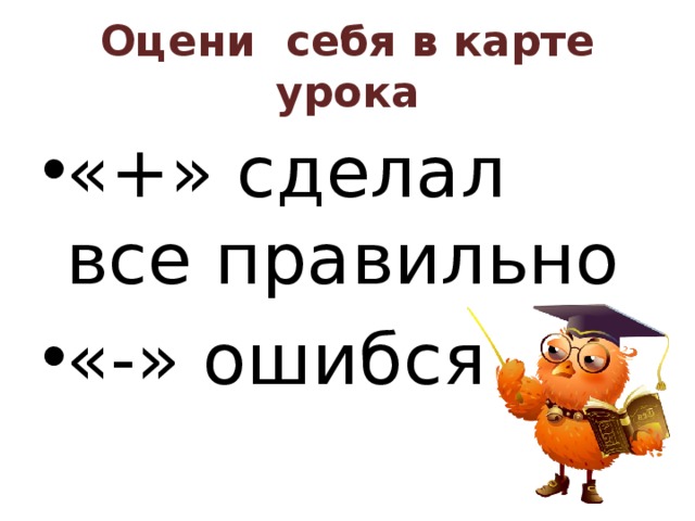 Оцени себя в карте урока «+» сделал все правильно «-» ошибся 
