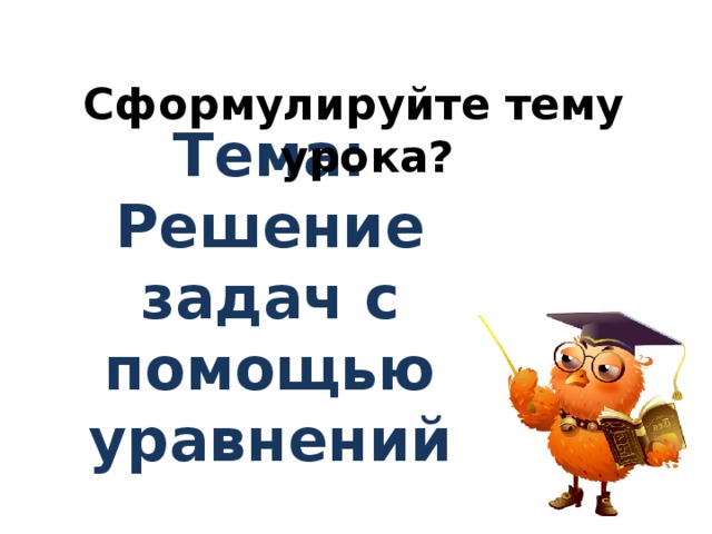 Сформулируйте тему урока? Тема: Решение задач с помощью уравнений 