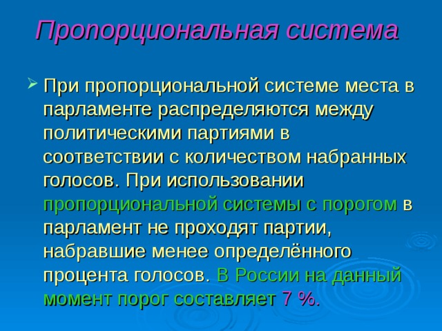 Пропорциональная система  При пропорциональной системе места в парламенте распределяются между политическими партиями в соответствии с количеством набранных голосов. При использовании  пропорциональной системы с  порогом в парламент не проходят партии, набравшие менее определённого процента  голосов.  В России на данный момент порог  составляет  7 %. 