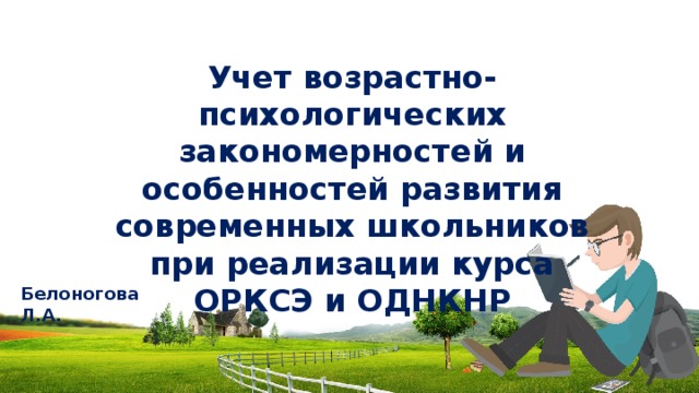 Учет возрастно-психологических закономерностей и особенностей развития современных школьников при реализации курса ОРКСЭ и ОДНКНР  Белоногова Л.А. 
