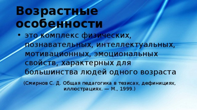 Возрастные особенности это комплекс физических, познавательных, интеллектуальных, мотивационных, эмоциональных свойств, характерных для большинства людей одного возраста (Смирнов С. Д. Общая педагогика в тезисах, дефинициях, иллюстрациях. — М., 1999.) 