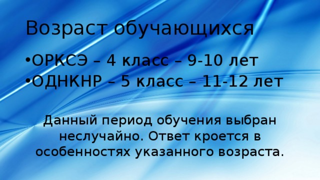 Возраст обучающихся ОРКСЭ – 4 класс – 9-10 лет ОДНКНР – 5 класс – 11-12 лет Данный период обучения выбран неслучайно. Ответ кроется в особенностях указанного возраста. 