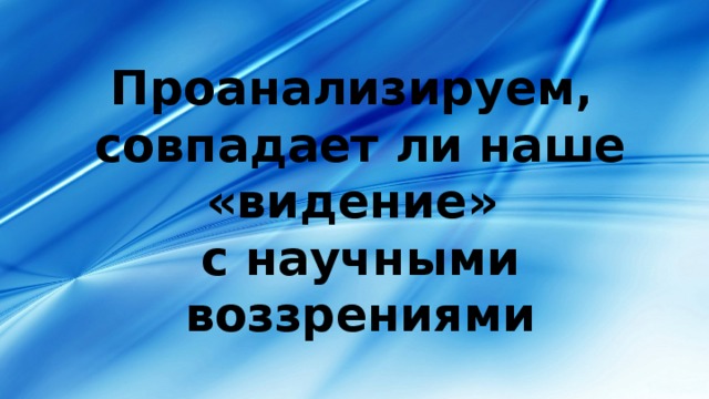 Проанализируем,  совпадает ли наше «видение»  с научными воззрениями 