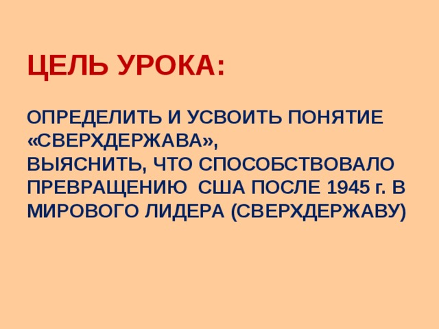 ЦЕЛЬ УРОКА:   ОПРЕДЕЛИТЬ И УСВОИТЬ ПОНЯТИЕ «СВЕРХДЕРЖАВА», ВЫЯСНИТЬ, ЧТО СПОСОБСТВОВАЛО ПРЕВРАЩЕНИЮ США ПОСЛЕ 1945 г. В МИРОВОГО ЛИДЕРА (СВЕРХДЕРЖАВУ)      