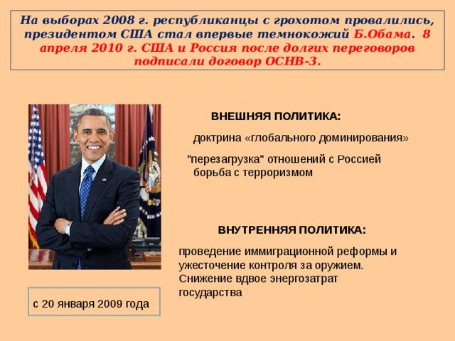 На выборах 2008 г. республиканцы с грохотом провалились, президентом США стал впервые темнокожий Б.Обама . 8 апреля 2010 г. США и Россия после долгих переговоров подписали договор ОСНВ-3.  ВНЕШНЯЯ ПОЛИТИКА:  доктрина «глобального доминирования» 