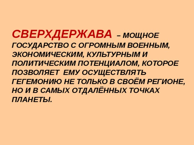  СВЕРХДЕРЖАВА – МОЩНОЕ ГОСУДАРСТВО С ОГРОМНЫМ ВОЕННЫМ, ЭКОНОМИЧЕСКИМ, КУЛЬТУРНЫМ И ПОЛИТИЧЕСКИМ ПОТЕНЦИАЛОМ, КОТОРОЕ ПОЗВОЛЯЕТ ЕМУ ОСУЩЕСТВЛЯТЬ ГЕГЕМОНИЮ НЕ ТОЛЬКО В СВОЁМ РЕГИОНЕ, НО И В САМЫХ ОТДАЛЁННЫХ ТОЧКАХ ПЛАНЕТЫ.     